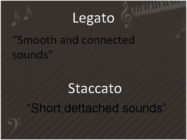 Legato “Smooth and connected sounds” Staccato “Short, dettached sounds” 