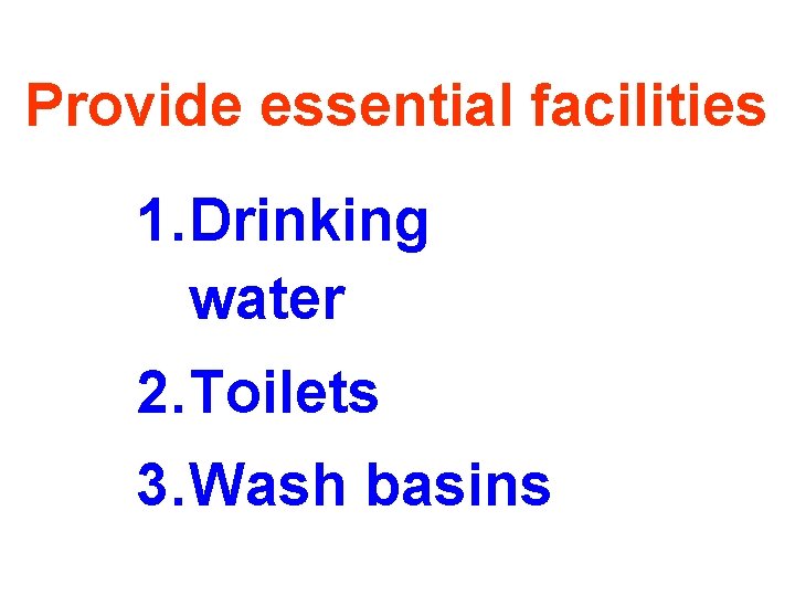 Provide essential facilities 1. Drinking water 2. Toilets 3. Wash basins Provide essential facilities 1. Drinking water 2. Toilets 3. Wash basins