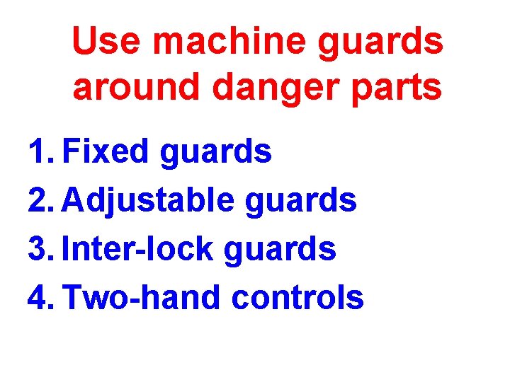 Use machine guards around danger parts 1. Fixed guards 2. Adjustable guards 3. Inter-lock Use machine guards around danger parts 1. Fixed guards 2. Adjustable guards 3. Inter-lock