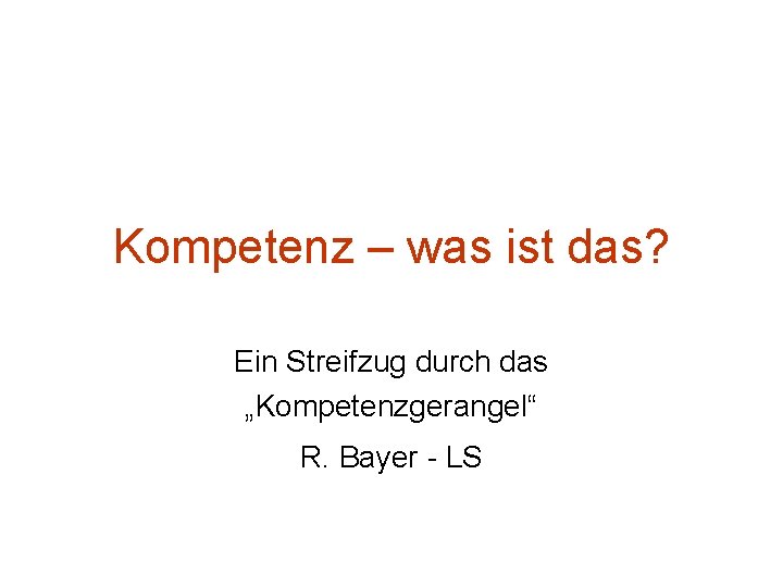 Kompetenz – was ist das? Ein Streifzug durch das „Kompetenzgerangel“ R. Bayer - LS