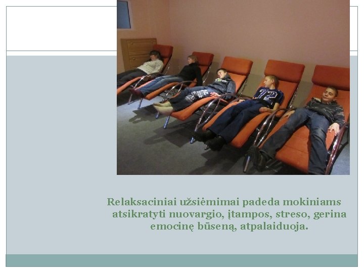 Relaksaciniai užsiėmimai padeda mokiniams atsikratyti nuovargio, įtampos, streso, gerina emocinę būseną, atpalaiduoja. 