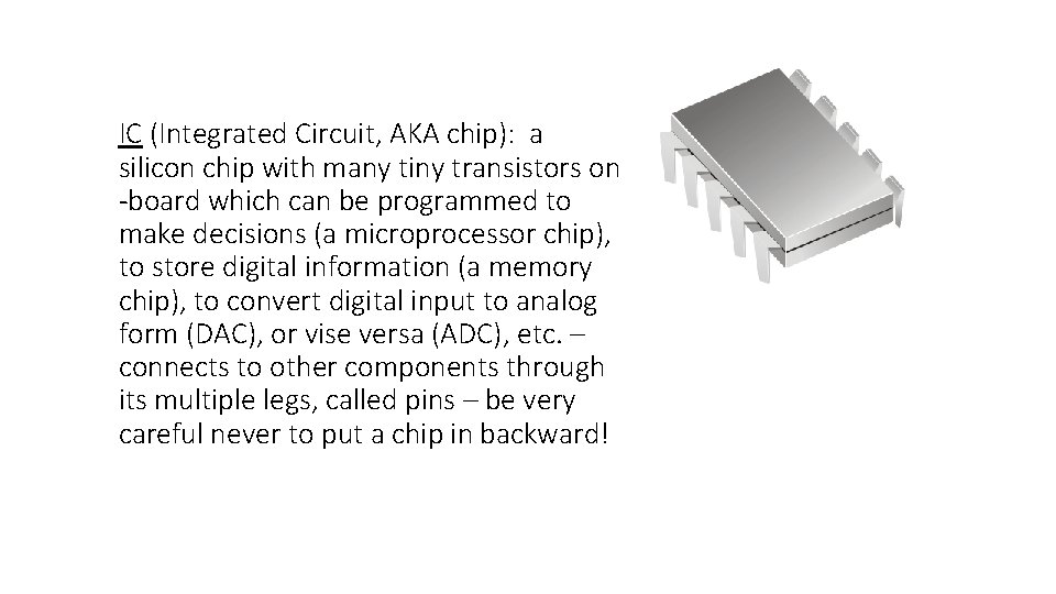 IC (Integrated Circuit, AKA chip): a silicon chip with many tiny transistors on -board