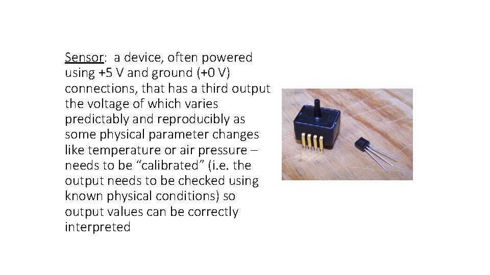 Sensor: a device, often powered using +5 V and ground (+0 V) connections, that