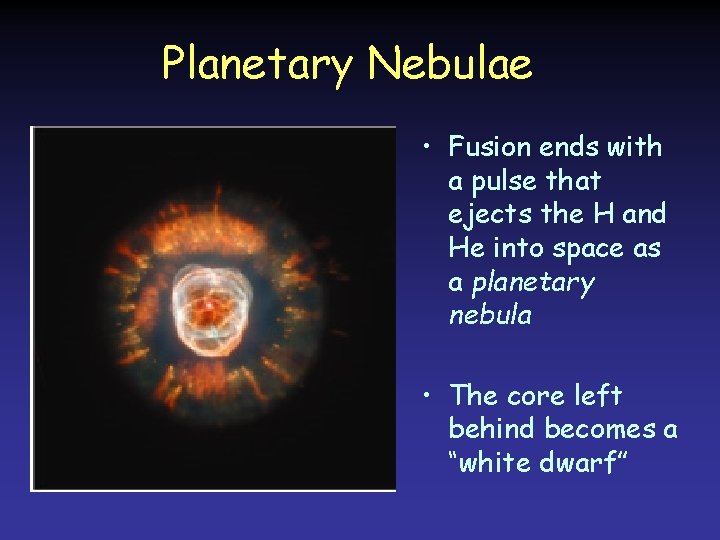 Planetary Nebulae • Fusion ends with a pulse that ejects the H and He Planetary Nebulae • Fusion ends with a pulse that ejects the H and He