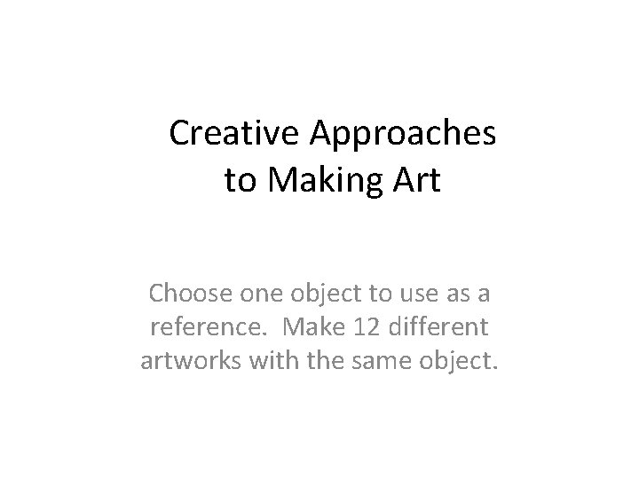 Creative Approaches to Making Art Choose one object to use as a reference. Make