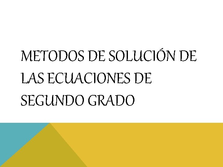 METODOS DE SOLUCIÓN DE LAS ECUACIONES DE SEGUNDO GRADO METODOS DE SOLUCIÓN DE LAS ECUACIONES DE SEGUNDO GRADO