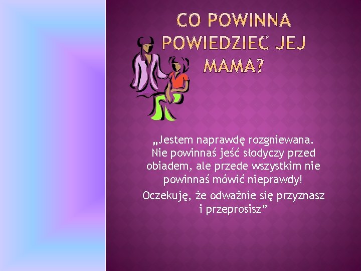 „Jestem naprawdę rozgniewana. Nie powinnaś jeść słodyczy przed obiadem, ale przede wszystkim nie powinnaś