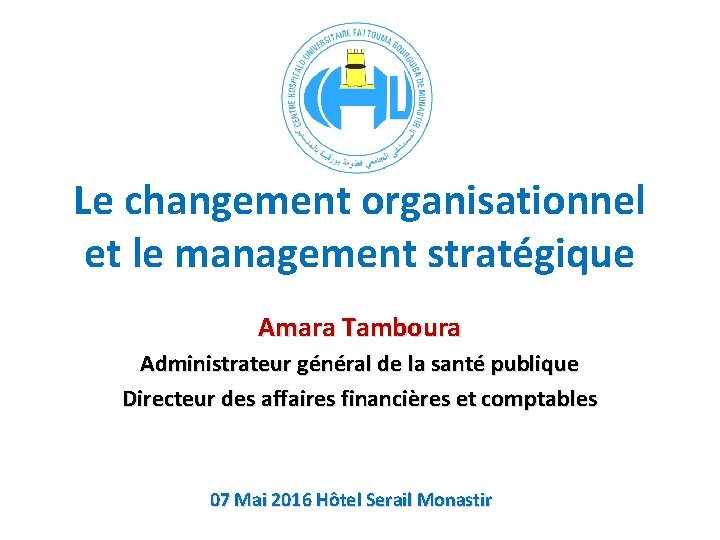 Le changement organisationnel et le management stratégique Amara Tamboura Administrateur général de la santé