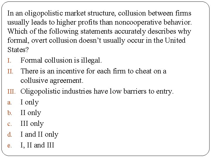 In an oligopolistic market structure, collusion between firms usually leads to higher profits than