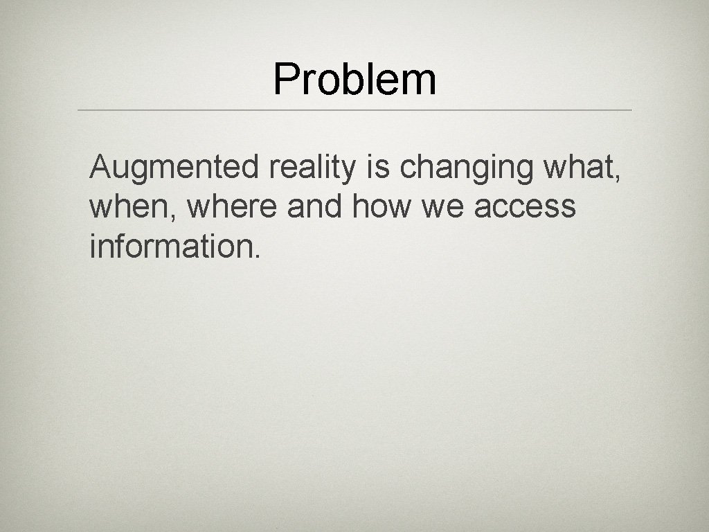 Problem Augmented reality is changing what, when, where and how we access information. 