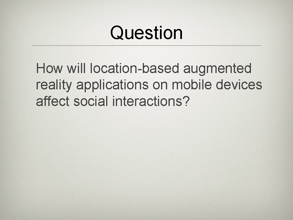 Question How will location-based augmented reality applications on mobile devices affect social interactions? 