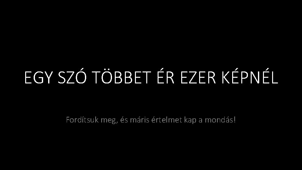 EGY SZÓ TÖBBET ÉR EZER KÉPNÉL Fordítsuk meg, és máris értelmet kap a mondás!