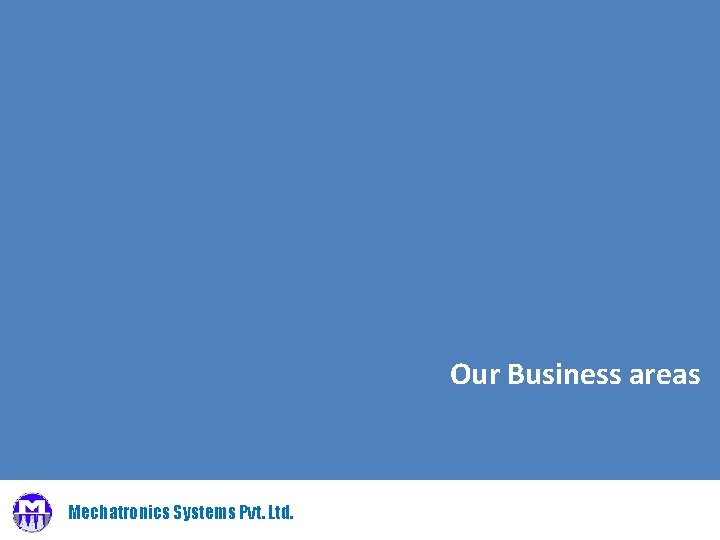 Our Business areas Mechatronics Systems Pvt. Ltd. 