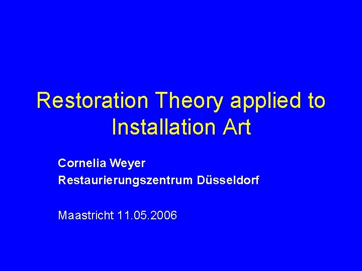 Restoration Theory applied to Installation Art Cornelia Weyer Restaurierungszentrum Düsseldorf Maastricht 11. 05. 2006