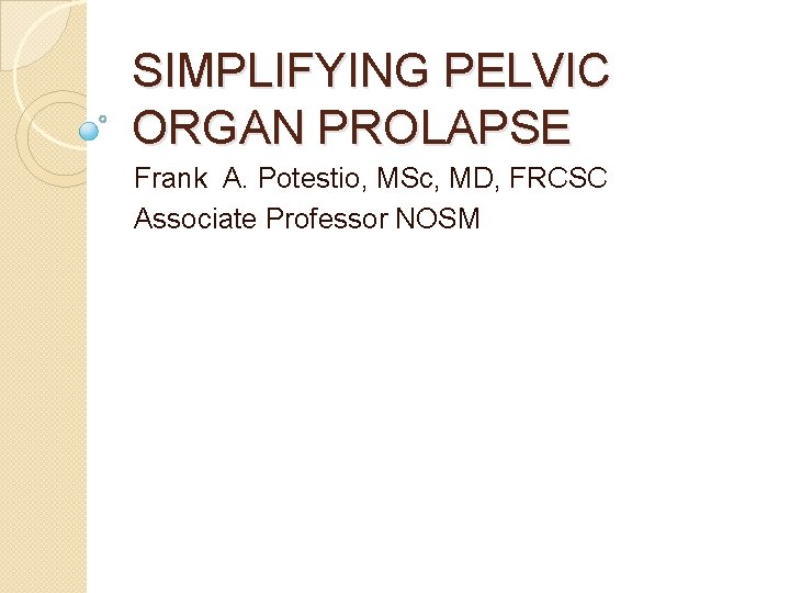 SIMPLIFYING PELVIC ORGAN PROLAPSE Frank A. Potestio, MSc, MD, FRCSC Associate Professor NOSM 