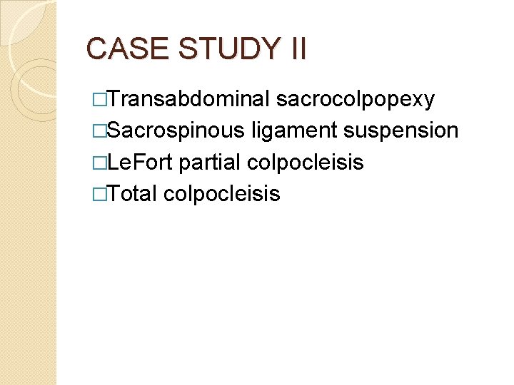 CASE STUDY II �Transabdominal sacrocolpopexy �Sacrospinous ligament suspension �Le. Fort partial colpocleisis �Total colpocleisis