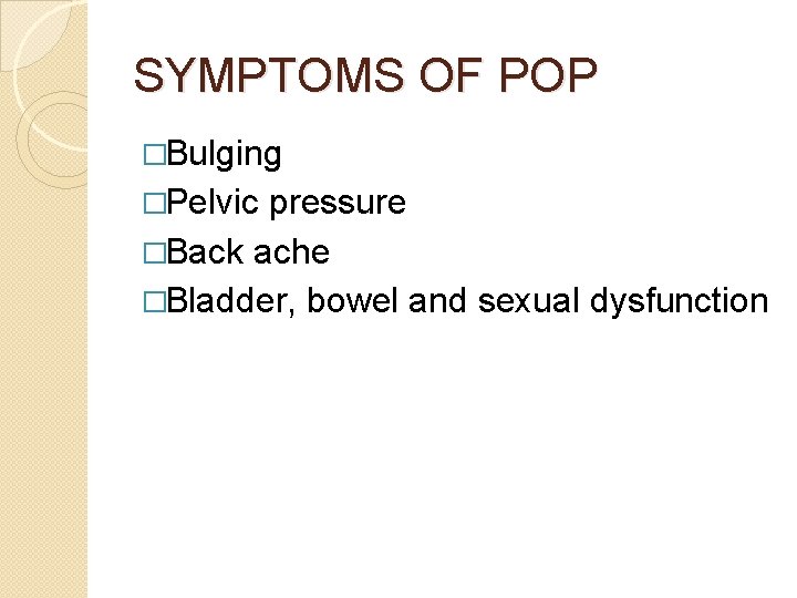 SYMPTOMS OF POP �Bulging �Pelvic pressure �Back ache �Bladder, bowel and sexual dysfunction 