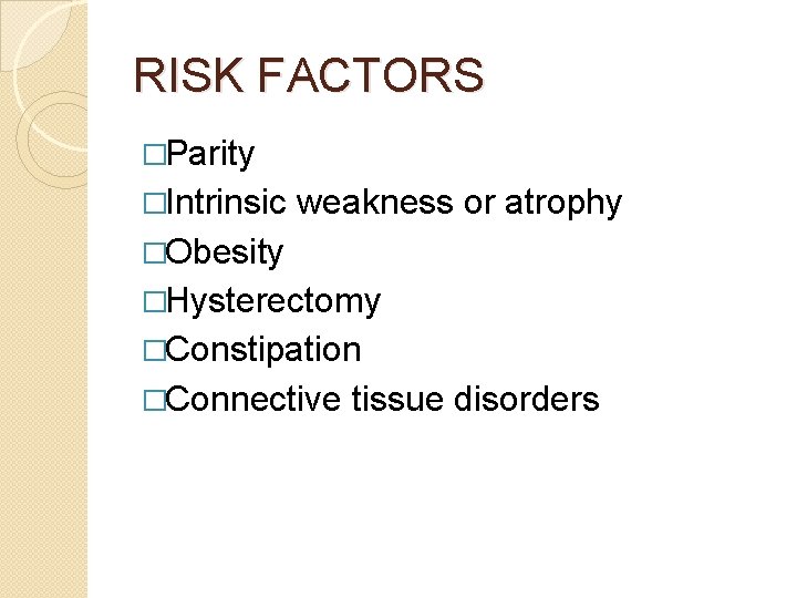 RISK FACTORS �Parity �Intrinsic weakness or atrophy �Obesity �Hysterectomy �Constipation �Connective tissue disorders 