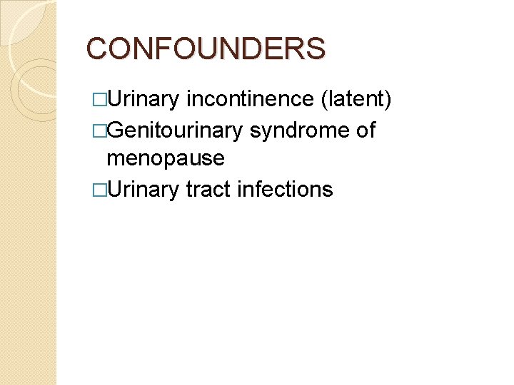 CONFOUNDERS �Urinary incontinence (latent) �Genitourinary syndrome of menopause �Urinary tract infections 