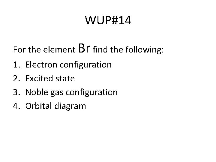 WUP#14 For the element Br find the following: 1. 2. 3. 4. Electron configuration