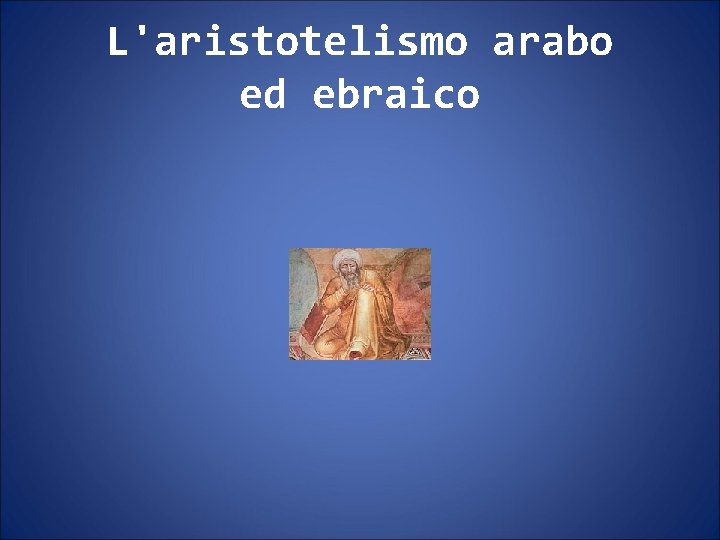 L'aristotelismo arabo ed ebraico L'aristotelismo arabo ed ebraico
