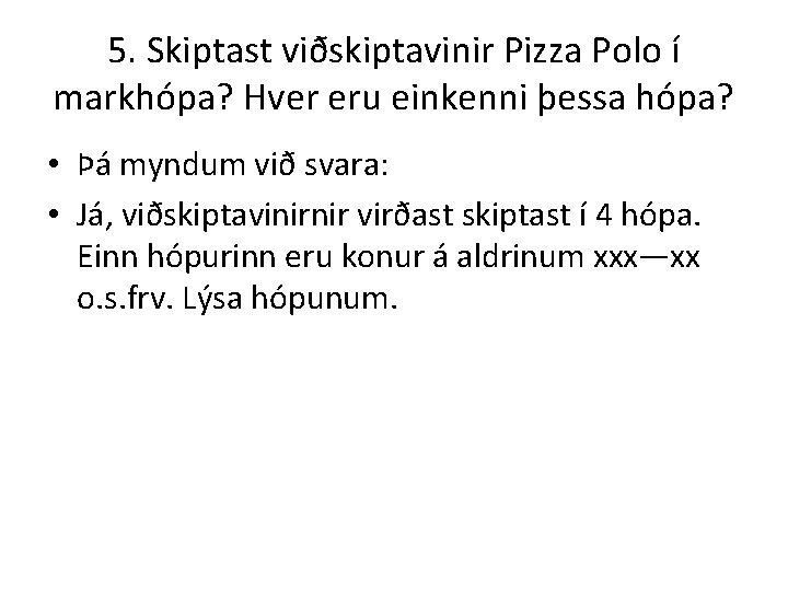 5. Skiptast viðskiptavinir Pizza Polo í markhópa? Hver eru einkenni þessa hópa? • Þá