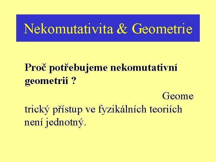 Nekomutativita & Geometrie Proč potřebujeme nekomutativní geometrii ? Geome trický přístup ve fyzikálních teoriích