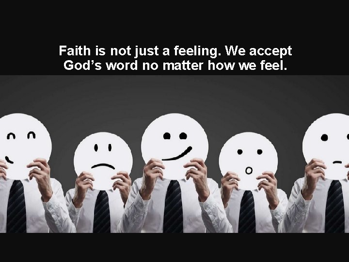 Faith is not just a feeling. We accept God’s word no matter how we