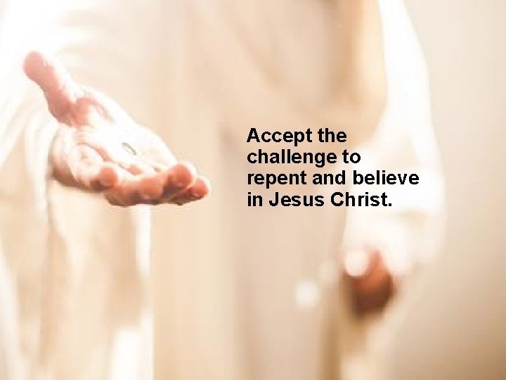 Accept the challenge to repent and believe in Jesus Christ. 