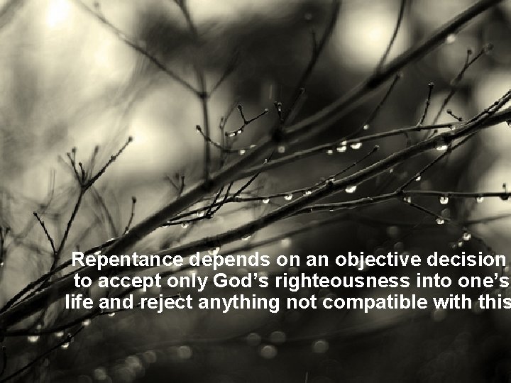 Repentance depends on an objective decision to accept only God’s righteousness into one’s life