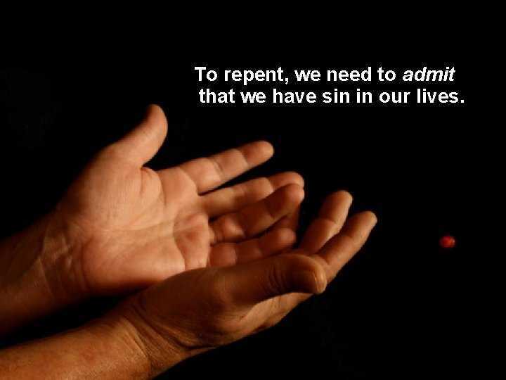 To repent, we need to admit that we have sin in our lives. 