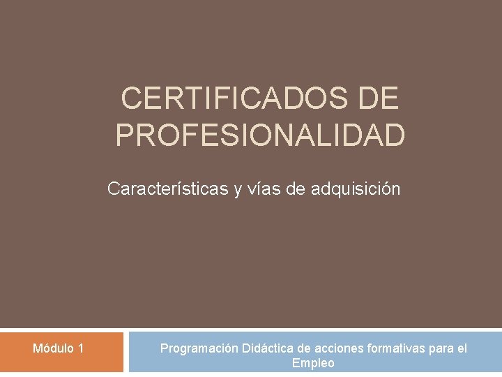 CERTIFICADOS DE PROFESIONALIDAD Características y vías de adquisición Módulo 1 Programación Didáctica de acciones