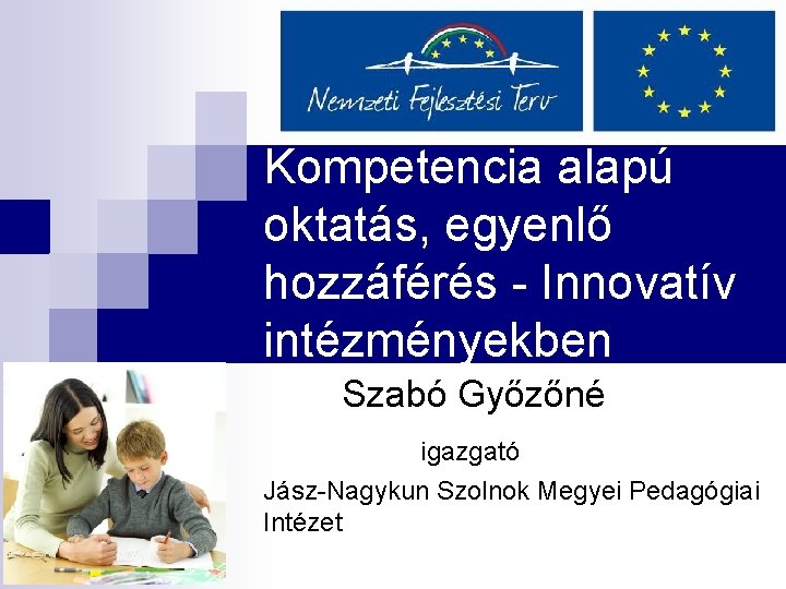 Kompetencia alapú oktatás, egyenlő hozzáférés - Innovatív intézményekben Szabó Győzőné igazgató Jász-Nagykun Szolnok Megyei