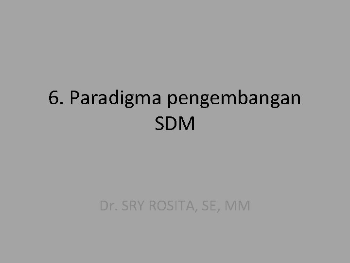 6. Paradigma pengembangan SDM Dr. SRY ROSITA, SE, MM 