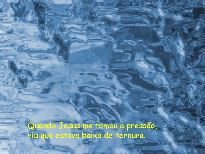 Quando Jesus me tomou a pressão, viu que estava baixa de ternura. 