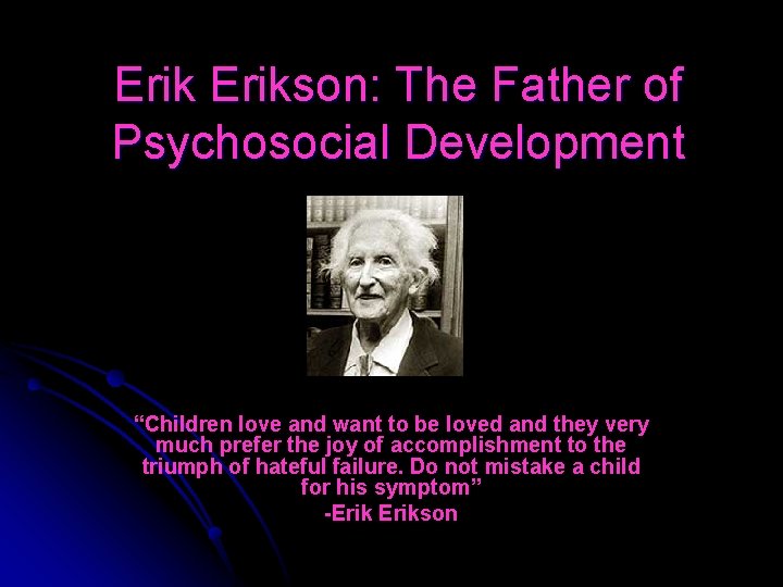 Erikson: The Father of Psychosocial Development “Children love and want to be loved and