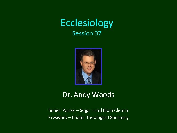 Ecclesiology Session 37 Dr. Andy Woods Senior Pastor – Sugar Land Bible Church President