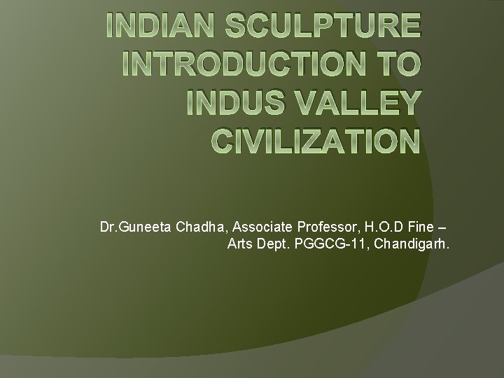 INDIAN SCULPTURE INTRODUCTION TO INDUS VALLEY CIVILIZATION Dr. Guneeta Chadha, Associate Professor, H. O.
