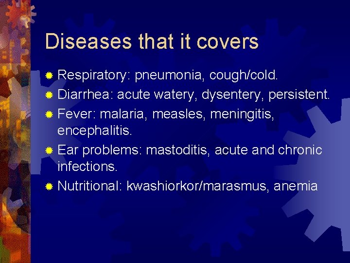 Diseases that it covers ® Respiratory: pneumonia, cough/cold. ® Diarrhea: acute watery, dysentery, persistent.