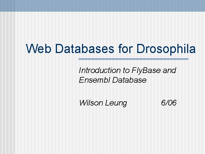 Web Databases for Drosophila Introduction to Fly. Base and Ensembl Database Wilson Leung 6/06