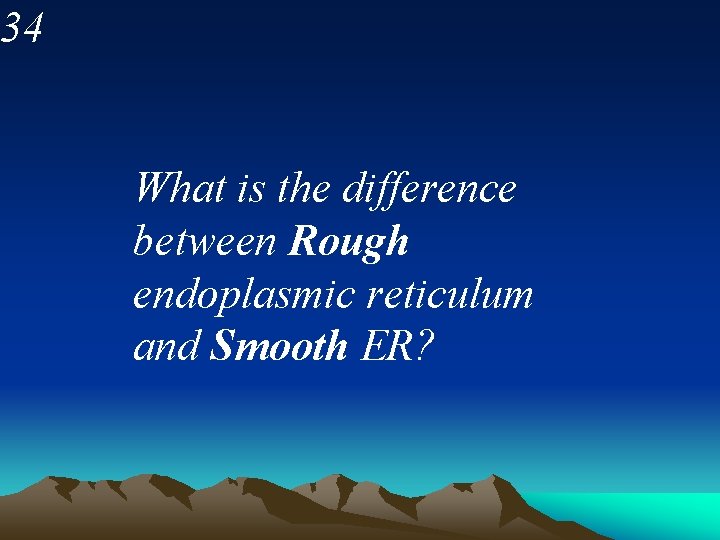 34 What is the difference between Rough endoplasmic reticulum and Smooth ER? 