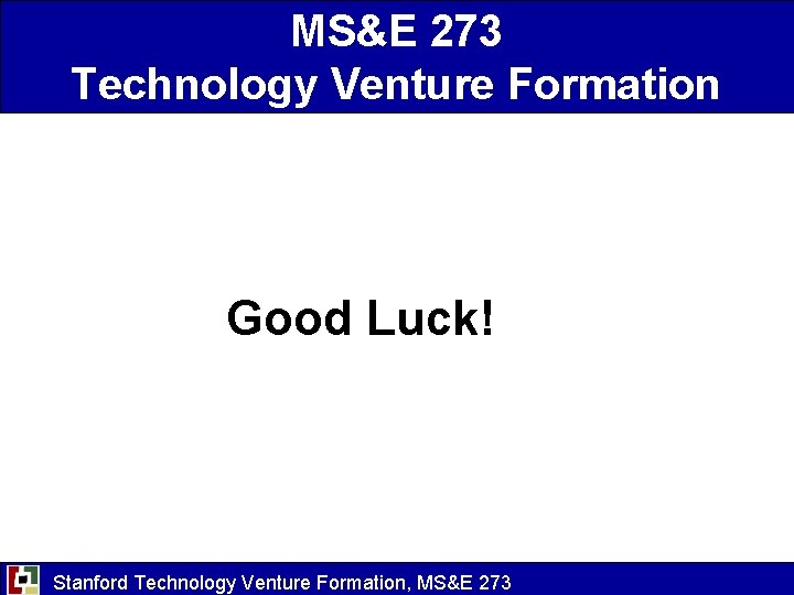 MS&E 273 Technology Venture Formation Good Luck! Stanford Technology Venture Formation, MS&E 273 