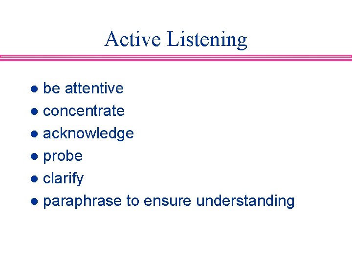 Active Listening be attentive l concentrate l acknowledge l probe l clarify l paraphrase