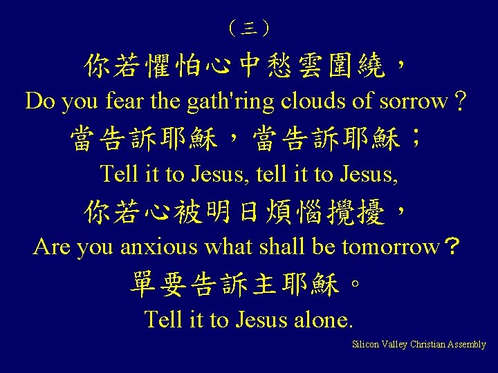 （三） 你若懼怕心中愁雲圍繞， Do you fear the gath'ring clouds of sorrow？ 當告訴耶穌，當告訴耶穌； Tell it to