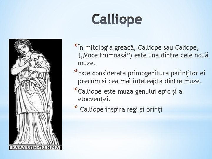 *În mitologia greacă, Calliope sau Caliope, („Voce frumoasă”) este una dintre cele nouă muze.