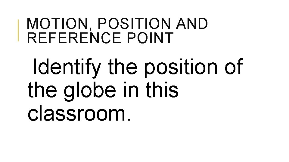 MOTION, POSITION AND REFERENCE POINT Identify the position of the globe in this classroom.