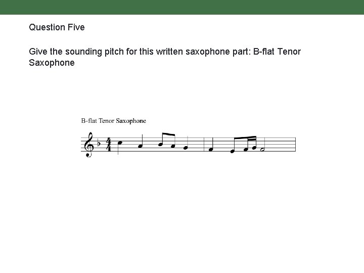 Question Five Give the sounding pitch for this written saxophone part: B-flat Tenor Saxophone