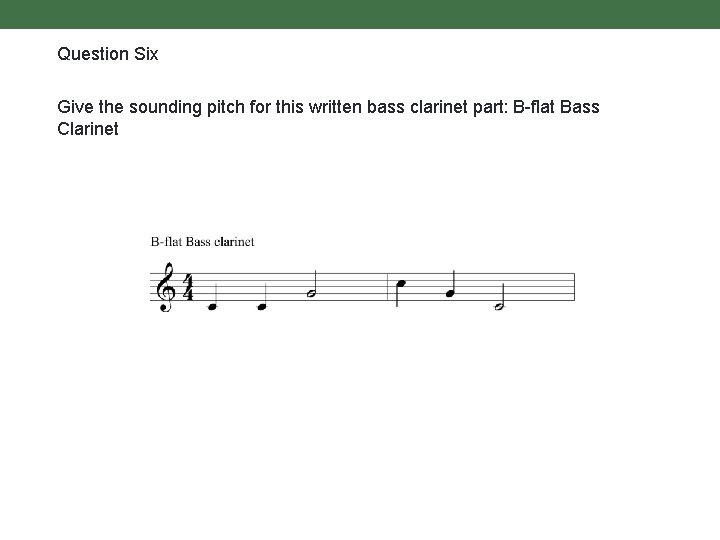 Question Six Give the sounding pitch for this written bass clarinet part: B-flat Bass
