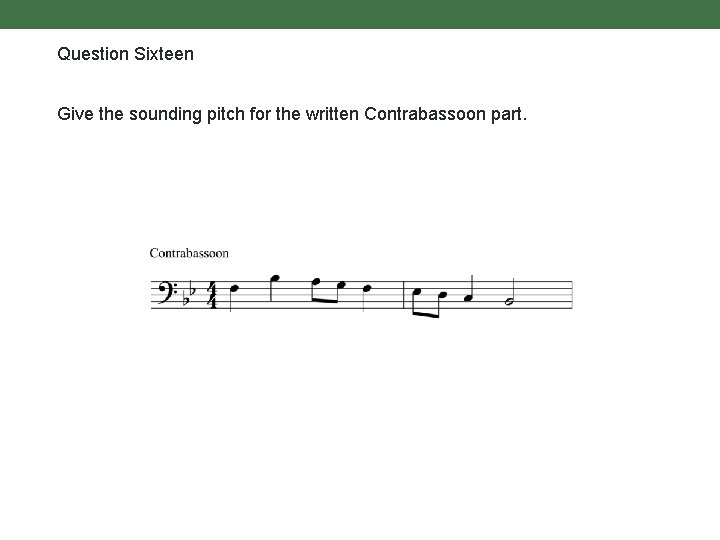 Question Sixteen Give the sounding pitch for the written Contrabassoon part. 
