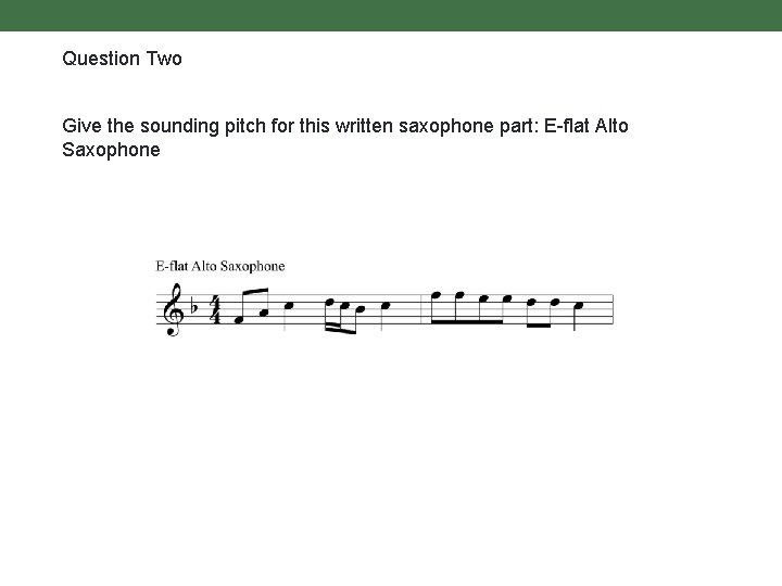 Question Two Give the sounding pitch for this written saxophone part: E-flat Alto Saxophone